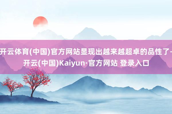 开云体育(中国)官方网站显现出越来越超卓的品性了-开云(中国)Kaiyun·官方网站 登录入口