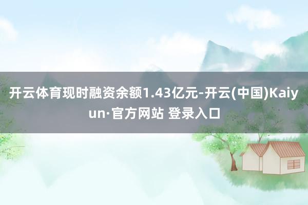 开云体育现时融资余额1.43亿元-开云(中国)Kaiyun·官方网站 登录入口
