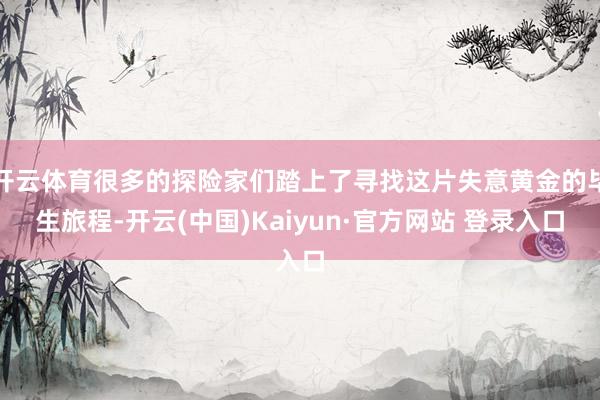 开云体育很多的探险家们踏上了寻找这片失意黄金的毕生旅程-开云(中国)Kaiyun·官方网站 登录入口