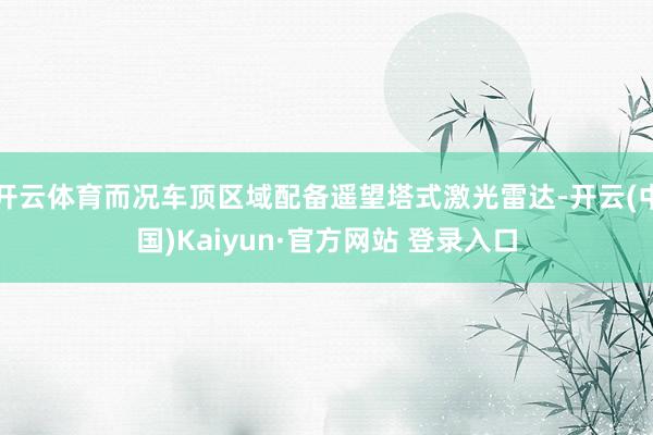 开云体育而况车顶区域配备遥望塔式激光雷达-开云(中国)Kaiyun·官方网站 登录入口