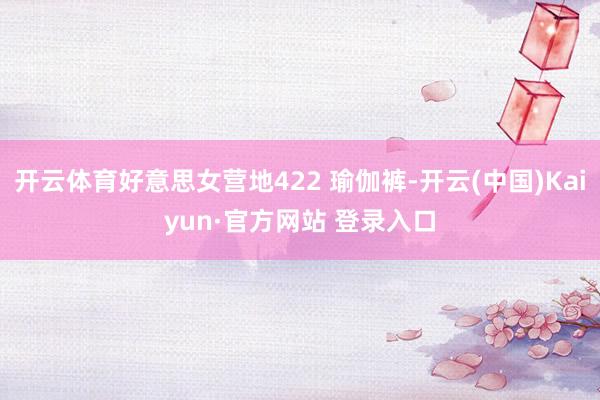 开云体育好意思女营地422 瑜伽裤-开云(中国)Kaiyun·官方网站 登录入口