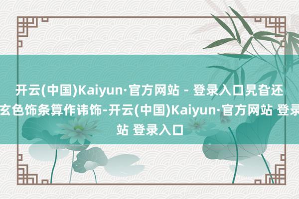 开云(中国)Kaiyun·官方网站 - 登录入口旯旮还有着玄色饰条算作讳饰-开云(中国)Kaiyun·官方网站 登录入口
