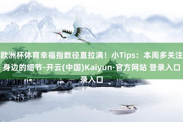 欧洲杯体育幸福指数径直拉满！小Tips：本周多关注身边的细节-开云(中国)Kaiyun·官方网站 登录入口