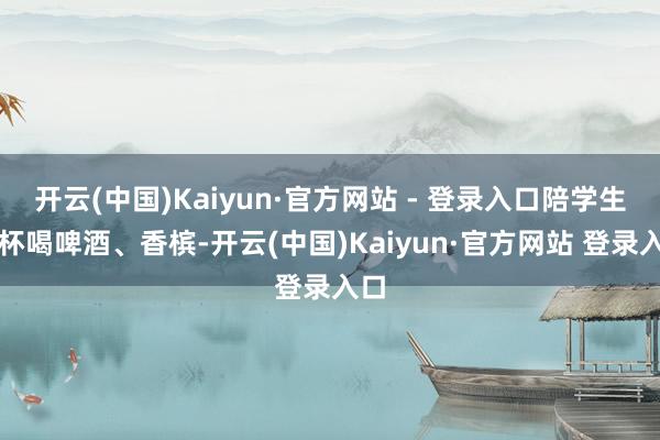 开云(中国)Kaiyun·官方网站 - 登录入口陪学生干杯喝啤酒、香槟-开云(中国)Kaiyun·官方网站 登录入口