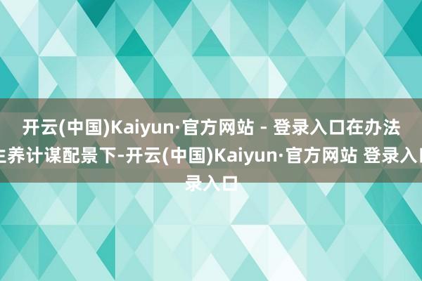 开云(中国)Kaiyun·官方网站 - 登录入口在办法生养计谋配景下-开云(中国)Kaiyun·官方网站 登录入口