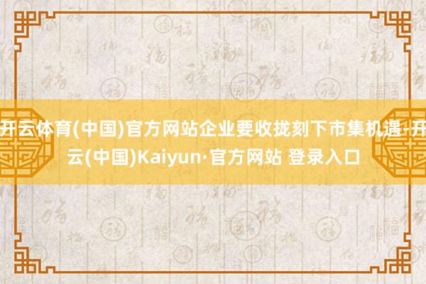 开云体育(中国)官方网站企业要收拢刻下市集机遇-开云(中国)Kaiyun·官方网站 登录入口