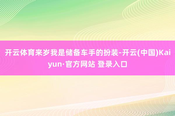 开云体育来岁我是储备车手的扮装-开云(中国)Kaiyun·官方网站 登录入口