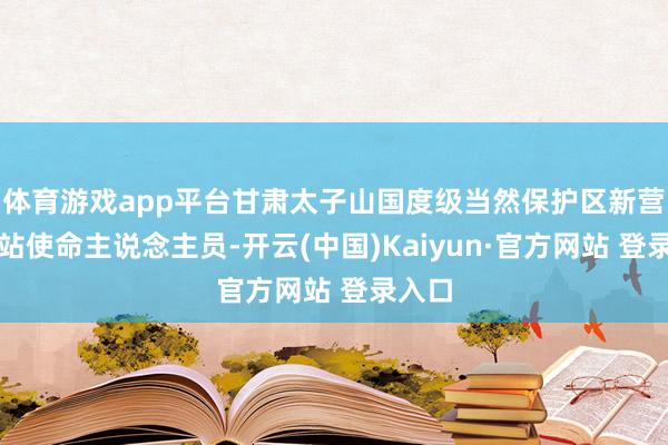 体育游戏app平台甘肃太子山国度级当然保护区新营保护站使命主说念主员-开云(中国)Kaiyun·官方网站 登录入口