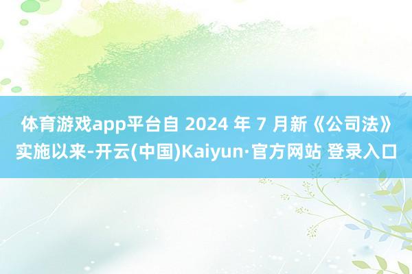 体育游戏app平台自 2024 年 7 月新《公司法》实施以来-开云(中国)Kaiyun·官方网站 登录入口