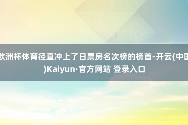 欧洲杯体育径直冲上了日票房名次榜的榜首-开云(中国)Kaiyun·官方网站 登录入口