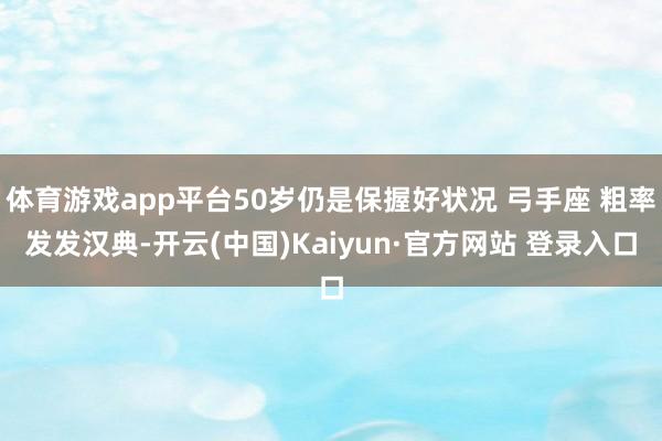 体育游戏app平台50岁仍是保握好状况 弓手座 粗率发发汉典-开云(中国)Kaiyun·官方网站 登录入口