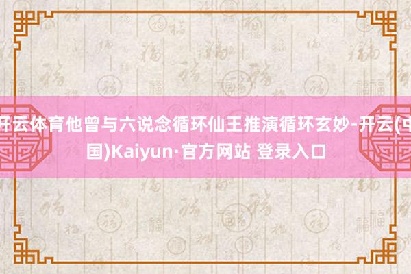 开云体育他曾与六说念循环仙王推演循环玄妙-开云(中国)Kaiyun·官方网站 登录入口