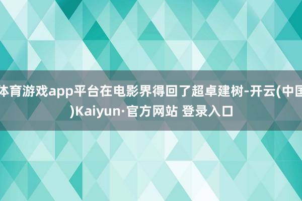体育游戏app平台在电影界得回了超卓建树-开云(中国)Kaiyun·官方网站 登录入口