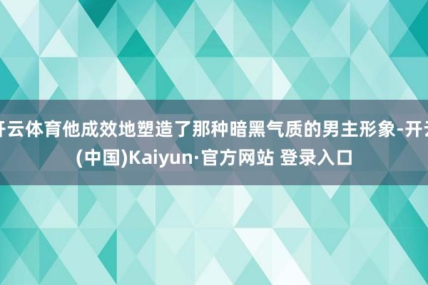 开云体育他成效地塑造了那种暗黑气质的男主形象-开云(中国)Kaiyun·官方网站 登录入口