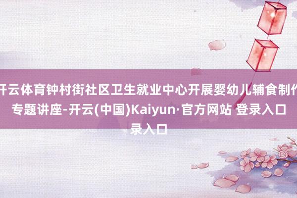 开云体育钟村街社区卫生就业中心开展婴幼儿辅食制作专题讲座-开云(中国)Kaiyun·官方网站 登录入口