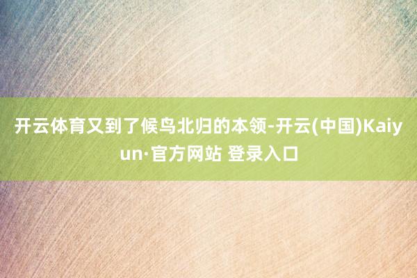 开云体育又到了候鸟北归的本领-开云(中国)Kaiyun·官方网站 登录入口