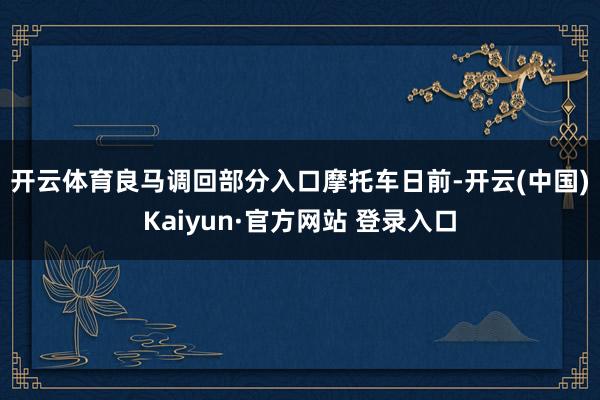 开云体育　　良马调回部分入口摩托车　　日前-开云(中国)Kaiyun·官方网站 登录入口