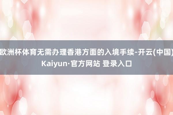 欧洲杯体育无需办理香港方面的入境手续-开云(中国)Kaiyun·官方网站 登录入口
