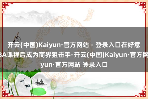 开云(中国)Kaiyun·官方网站 - 登录入口在好意思国完成MBA课程后成为商界狙击手-开云(中国)Kaiyun·官方网站 登录入口