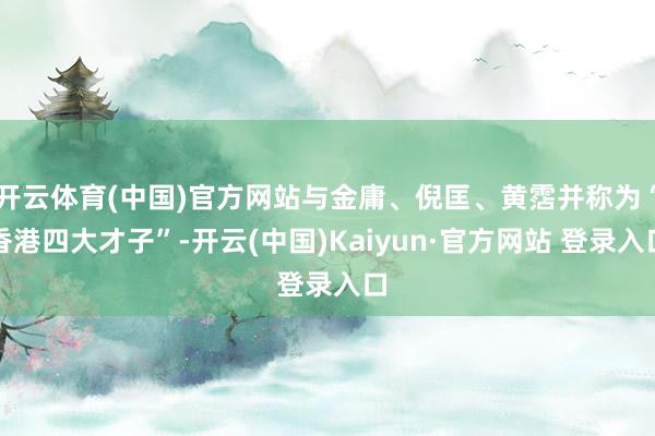 开云体育(中国)官方网站与金庸、倪匡、黄霑并称为“香港四大才子”-开云(中国)Kaiyun·官方网站 登录入口