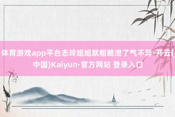 体育游戏app平台志玲姐姐就粗略泄了气不异-开云(中国)Kaiyun·官方网站 登录入口
