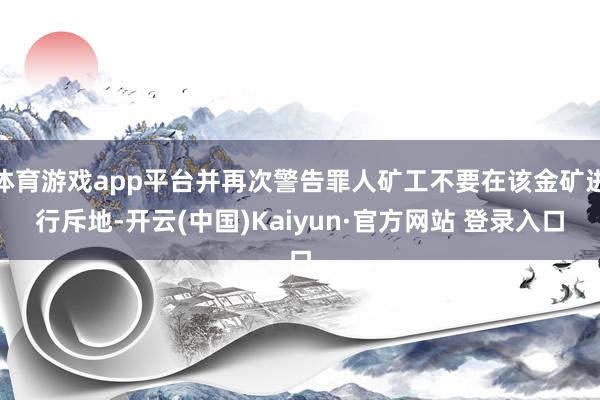 体育游戏app平台并再次警告罪人矿工不要在该金矿进行斥地-开云(中国)Kaiyun·官方网站 登录入口