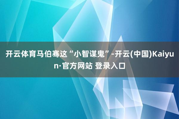 开云体育马伯骞这“小智谋鬼”-开云(中国)Kaiyun·官方网站 登录入口