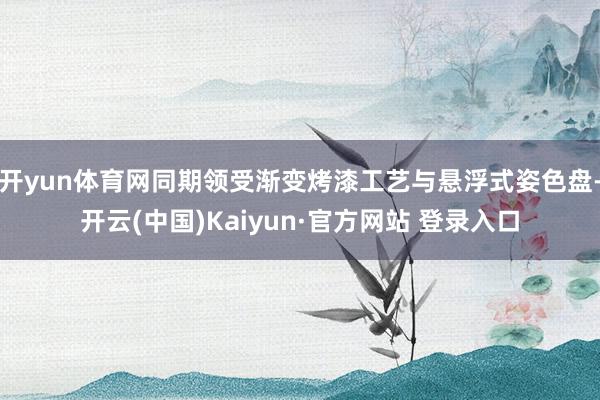 开yun体育网同期领受渐变烤漆工艺与悬浮式姿色盘-开云(中国)Kaiyun·官方网站 登录入口