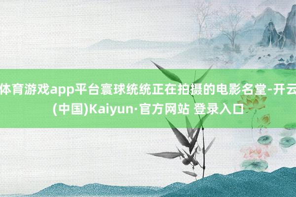 体育游戏app平台寰球统统正在拍摄的电影名堂-开云(中国)Kaiyun·官方网站 登录入口
