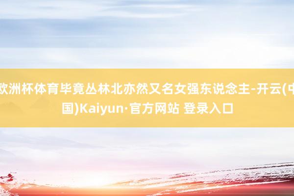 欧洲杯体育毕竟丛林北亦然又名女强东说念主-开云(中国)Kaiyun·官方网站 登录入口