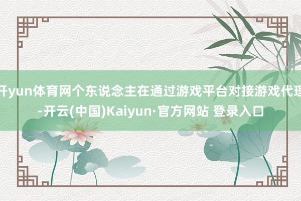 开yun体育网个东说念主在通过游戏平台对接游戏代理-开云(中国)Kaiyun·官方网站 登录入口