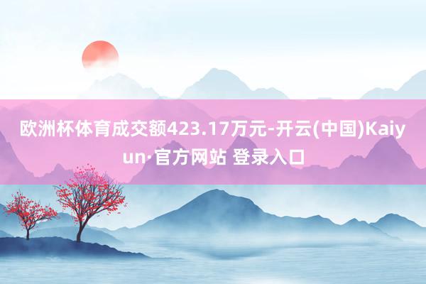 欧洲杯体育成交额423.17万元-开云(中国)Kaiyun·官方网站 登录入口