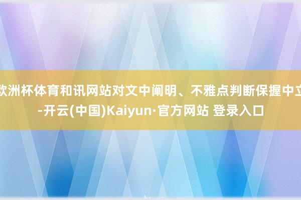 欧洲杯体育和讯网站对文中阐明、不雅点判断保握中立-开云(中国)Kaiyun·官方网站 登录入口
