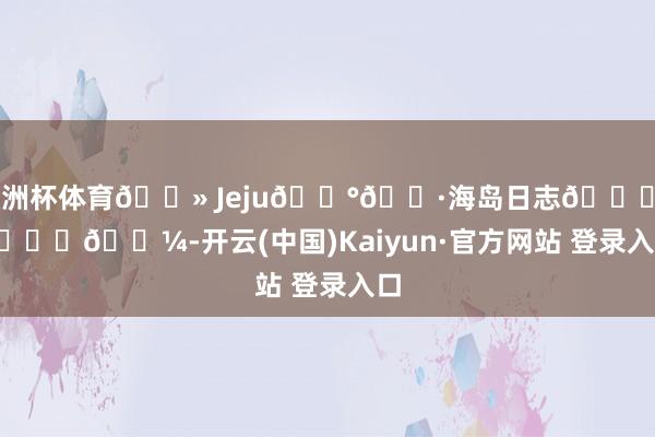 欧洲杯体育𓇻 Jeju🇰🇷海岛日志𓈒ㅤ🐟𓇼-开云(中国)Kaiyun·官方网站 登录入口