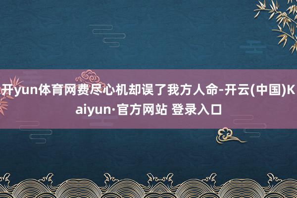 开yun体育网费尽心机却误了我方人命-开云(中国)Kaiyun·官方网站 登录入口