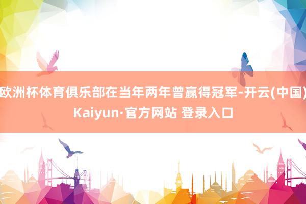 欧洲杯体育俱乐部在当年两年曾赢得冠军-开云(中国)Kaiyun·官方网站 登录入口