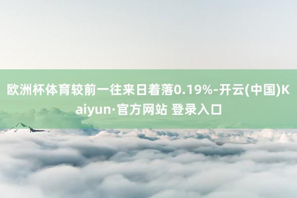 欧洲杯体育较前一往来日着落0.19%-开云(中国)Kaiyun·官方网站 登录入口