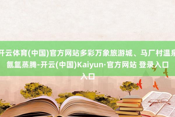 开云体育(中国)官方网站多彩万象旅游城、马厂村温泉氤氲蒸腾-开云(中国)Kaiyun·官方网站 登录入口