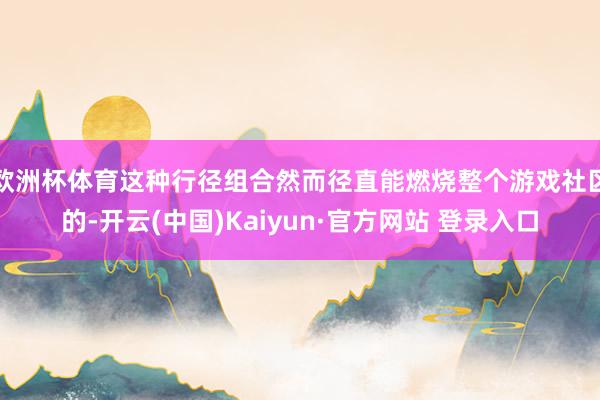 欧洲杯体育这种行径组合然而径直能燃烧整个游戏社区的-开云(中国)Kaiyun·官方网站 登录入口