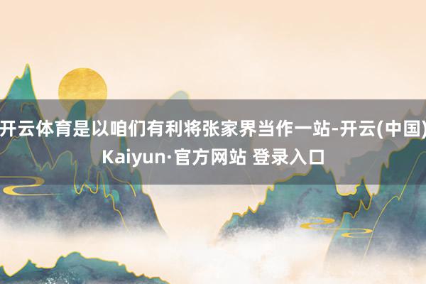 开云体育是以咱们有利将张家界当作一站-开云(中国)Kaiyun·官方网站 登录入口