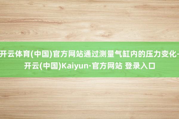 开云体育(中国)官方网站通过测量气缸内的压力变化-开云(中国)Kaiyun·官方网站 登录入口