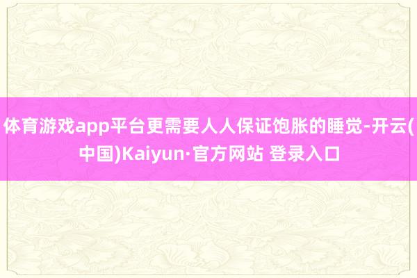 体育游戏app平台更需要人人保证饱胀的睡觉-开云(中国)Kaiyun·官方网站 登录入口