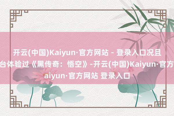 开云(中国)Kaiyun·官方网站 - 登录入口况且莫得在其他平台体验过《黑传奇：悟空》-开云(中国)Kaiyun·官方网站 登录入口