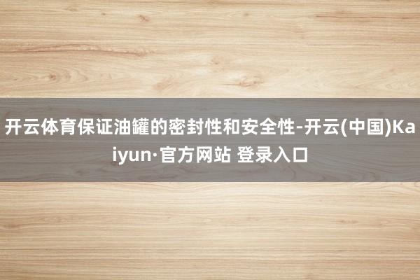 开云体育保证油罐的密封性和安全性-开云(中国)Kaiyun·官方网站 登录入口
