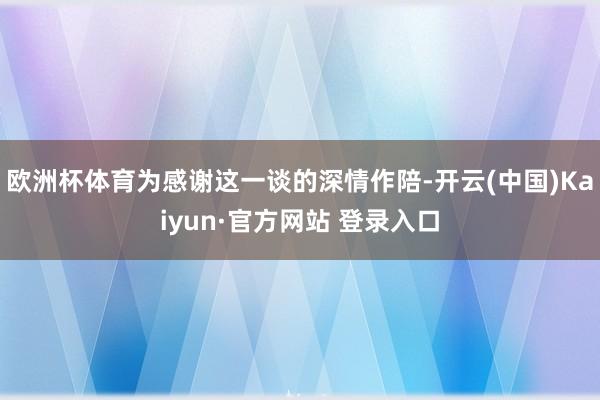 欧洲杯体育为感谢这一谈的深情作陪-开云(中国)Kaiyun·官方网站 登录入口