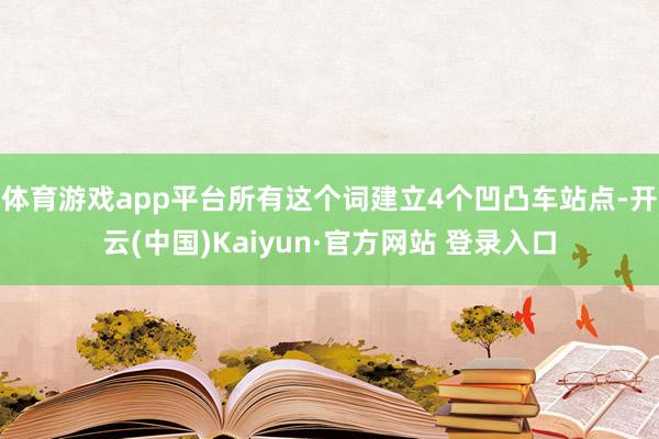体育游戏app平台所有这个词建立4个凹凸车站点-开云(中国)Kaiyun·官方网站 登录入口