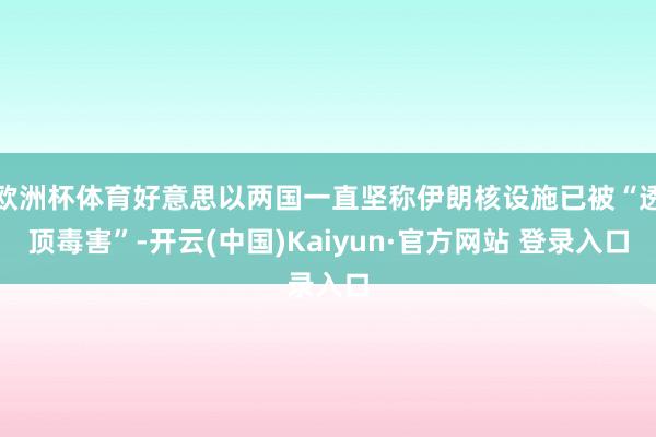 欧洲杯体育好意思以两国一直坚称伊朗核设施已被“透顶毒害”-开云(中国)Kaiyun·官方网站 登录入口