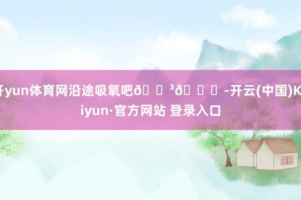 开yun体育网沿途吸氧吧🌳🍃-开云(中国)Kaiyun·官方网站 登录入口