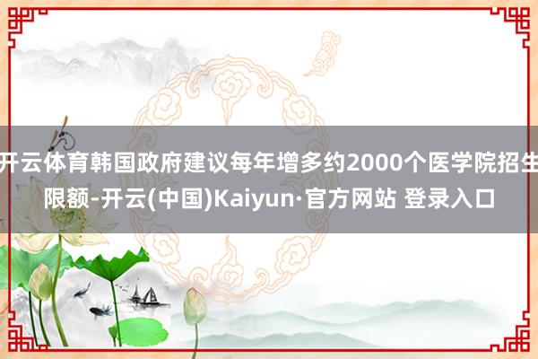 开云体育韩国政府建议每年增多约2000个医学院招生限额-开云(中国)Kaiyun·官方网站 登录入口