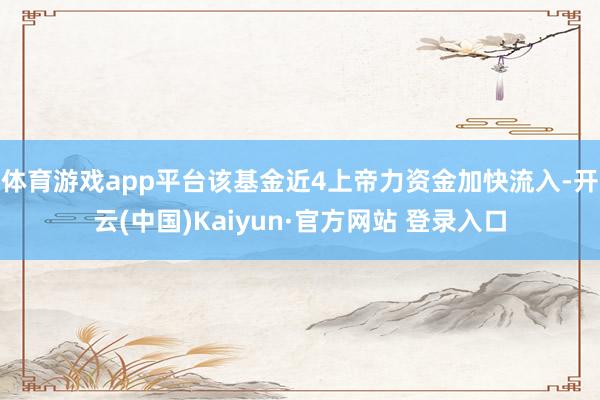 体育游戏app平台该基金近4上帝力资金加快流入-开云(中国)Kaiyun·官方网站 登录入口